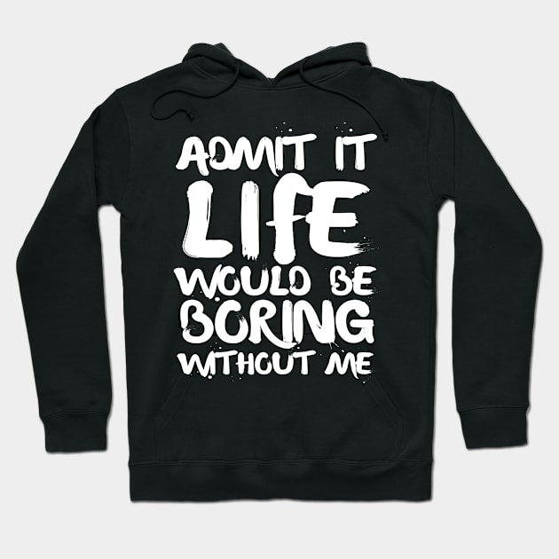 Admit It Life Would Be Boring Without Me Hoodie by Arts-lf